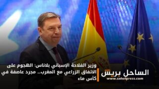 وزير الفلاحة الإسباني بلاناس: الهجوم على الاتفاق الزراعي مع المغرب… مجرد عاصفة في كأس ماء