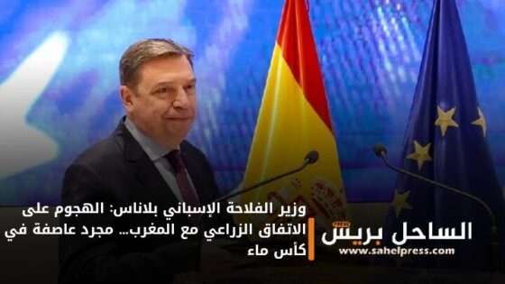 وزير الفلاحة الإسباني بلاناس: الهجوم على الاتفاق الزراعي مع المغرب… مجرد عاصفة في كأس ماء