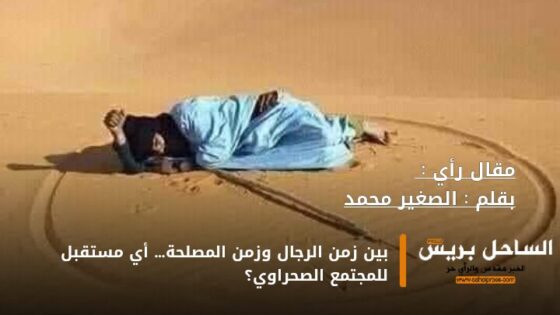 بين زمن الرجال وزمن المصلحة… أي مستقبل للمجتمع الصحراوي؟