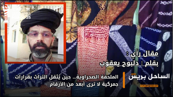 الملحفة الصحراوية… حين يُثقل التراث بقرارات جمركية لا ترى أبعد من الأرقام