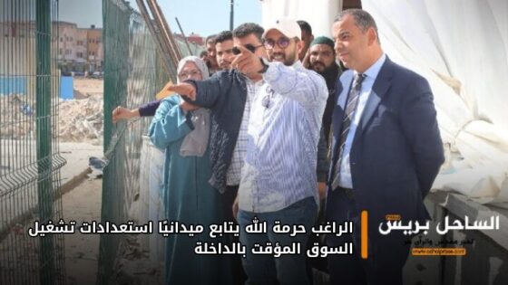الراغب حرمة الله يتابع ميدانيًا استعدادات تشغيل السوق المؤقت بالداخلة
