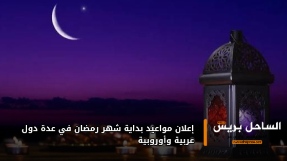 إعلان مواعيد بداية شهر رمضان في عدة دول عربية وأوروبية