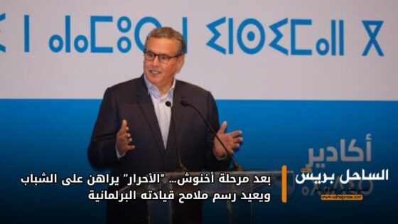 بعد مرحلة أخنوش… “الأحرار” يراهن على الشباب ويعيد رسم ملامح قيادته البرلمانية