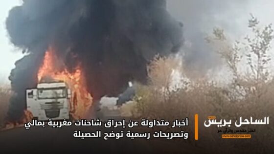 أخبار متداولة عن إحراق شاحنات مغربية بمالي وتصريحات رسمية توضح الحصيلة