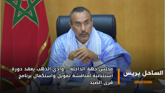مجلس جهة الداخلة – وادي الذهب يعقد دورة استثنائية لمناقشة تمويل واستكمال برنامج قرى الصيد