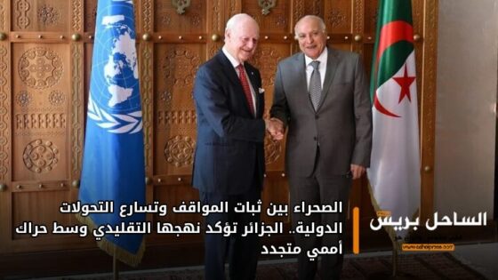 الصحراء بين ثبات المواقف وتسارع التحولات الدولية.. الجزائر تؤكد نهجها التقليدي وسط حراك أممي متجدد