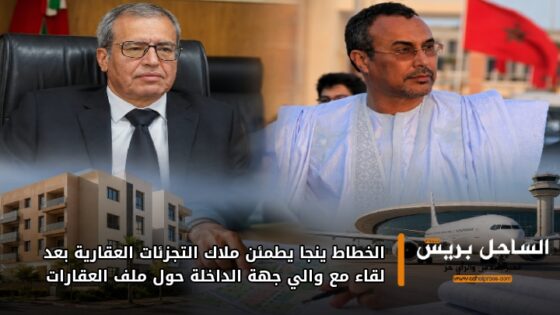 الخطاط ينجا يطمئن ملاك التجزئات العقارية بعد لقاء مع والي جهة الداخلة حول ملف العقارات