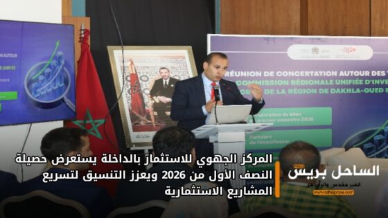 المركز الجهوي للاستثمار بالداخلة يستعرض حصيلة النصف الأول من 2026 ويعزز التنسيق لتسريع المشاريع الاستثمارية