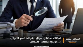 شبهات استغلال أموال الشركات تدفع الضرائب إلى توسيع عمليات الافتحاص
