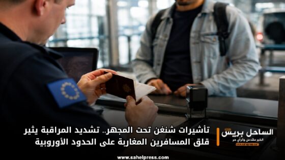 تأشيرات شنغن تحت المجهر.. تشديد المراقبة يثير قلق المسافرين المغاربة على الحدود الأوروبية