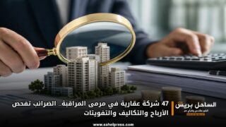 47 شركة عقارية في مرمى المراقبة.. الضرائب تفحص الأرباح والتكاليف والتفويتات