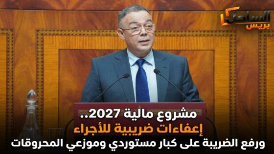 مشروع مالية 2027.. إعفاءات ضريبية للأجراء ورفع الضريبة على كبار مستوردي وموزعي المحروقات