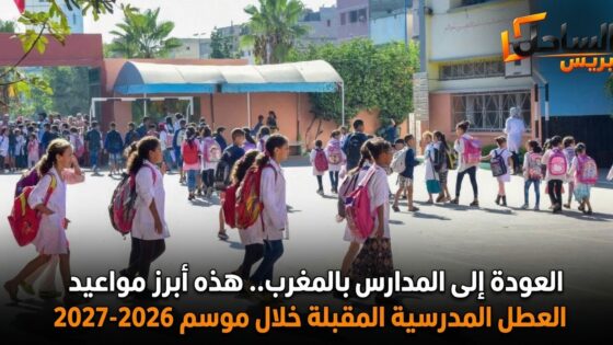 العودة إلى المدارس بالمغرب.. هذه أبرز مواعيد العطل المدرسية المقبلة خلال موسم 2026-2027